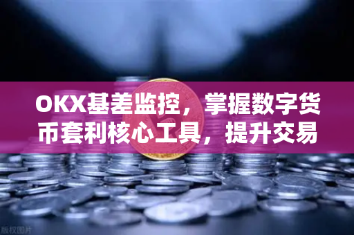 OKX基差监控,掌握数字货币套利核心工具,提升交易策略效率 OKX基差监控,掌握数字货币套利核心工具,提升交易策略效率