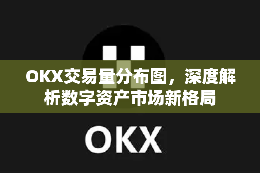 OKX交易量分布图,深度解析数字资产市场新格局 OKX交易量分布图,深度解析数字资产市场新格局