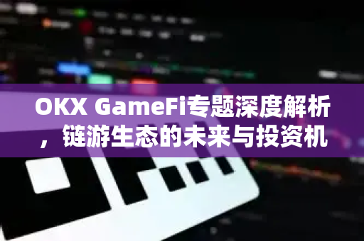 OKX GameFi专题深度解析,链游生态的未来与投资机遇 OKX GameFi专题深度解析,链游生态的未来与投资机遇