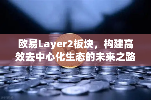 欧易Layer2板块,构建高效去中心化生态的未来之路 欧易Layer2板块,构建高效去中心化生态的未来之路