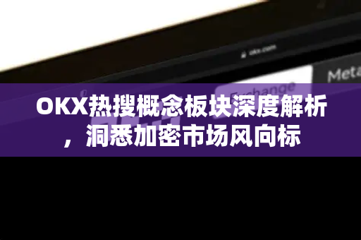 OKX热搜概念板块深度解析,洞悉加密市场风向标 OKX热搜概念板块深度解析,洞悉加密市场风向标