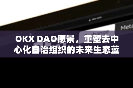 OKX DAO愿景,重塑去中心化自治组织的未来生态蓝图 OKX DAO愿景,重塑去中心化自治组织的未来生态蓝图