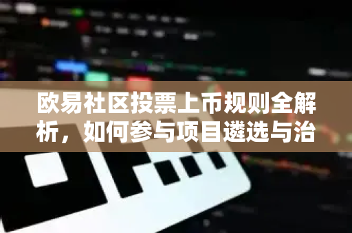 欧易社区投票上币规则全解析,如何参与项目遴选与治理决策 欧易社区投票上币规则全解析,如何参与项目遴选与治理决策
