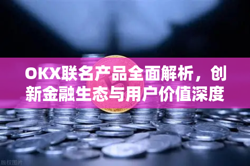 OKX联名产品全面解析,创新金融生态与用户价值深度绑定 OKX联名产品全面解析,创新金融生态与用户价值深度绑定