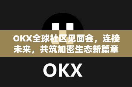 OKX全球社区见面会,连接未来,共筑加密生态新篇章 OKX全球社区见面会,连接未来,共筑加密生态新篇章