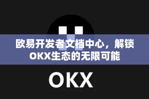 欧易开发者文档中心,解锁OKX生态的无限可能 欧易开发者文档中心,解锁OKX生态的无限可能