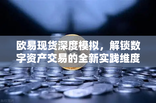 欧易现货深度模拟,解锁数字资产交易的全新实践维度 欧易现货深度模拟,解锁数字资产交易的全新实践维度