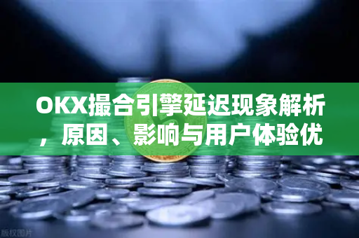 OKX撮合引擎延迟现象解析,原因、影响与用户体验优化指南 OKX撮合引擎延迟现象解析,原因、影响与用户体验优化指南