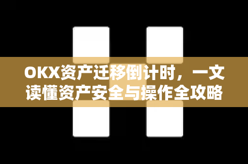OKX资产迁移倒计时,一文读懂资产安全与操作全攻略 OKX资产迁移倒计时,一文读懂资产安全与操作全攻略