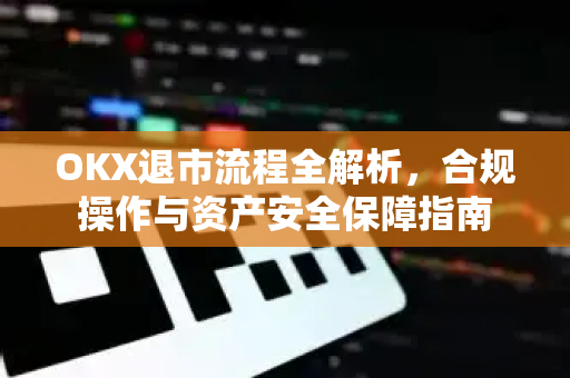 OKX退市流程全解析,合规操作与资产安全保障指南 OKX退市流程全解析,合规操作与资产安全保障指南