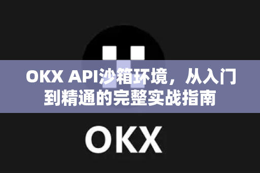 OKX API沙箱环境,从入门到精通的完整实战指南 OKX API沙箱环境,从入门到精通的完整实战指南