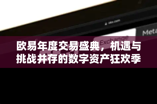 欧易年度交易盛典,机遇与挑战并存的数字资产狂欢季 欧易年度交易盛典,机遇与挑战并存的数字资产狂欢季