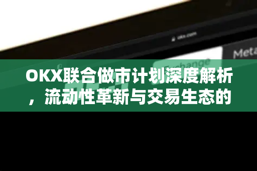 OKX联合做市计划深度解析,流动性革新与交易生态的共赢之道 OKX联合做市计划深度解析,流动性革新与交易生态的共赢之道