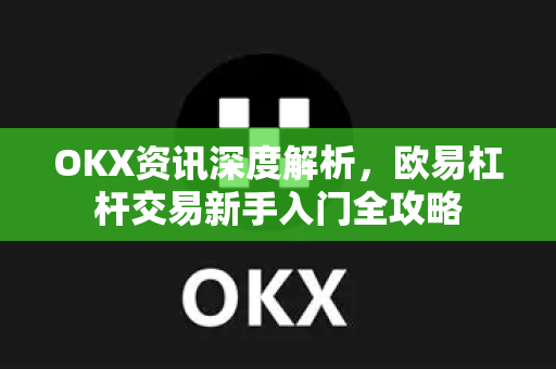 OKX资讯深度解析,欧易杠杆交易新手入门全攻略 OKX资讯深度解析,欧易杠杆交易新手入门全攻略