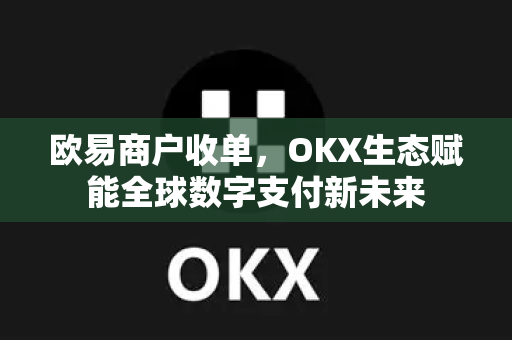 欧易商户收单,OKX生态赋能全球数字支付新未来 欧易商户收单,OKX生态赋能全球数字支付新未来