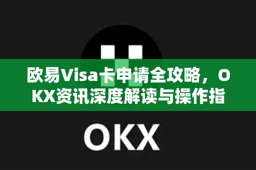 欧易Visa卡申请全攻略,OKX资讯深度解读与操作指南 欧易Visa卡申请全攻略,OKX资讯深度解读与操作指南