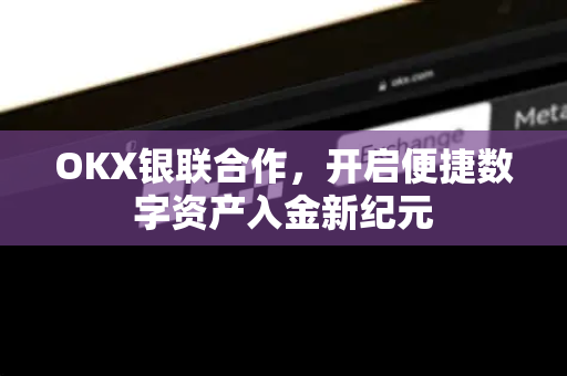OKX银联合作,开启便捷数字资产入金新纪元 OKX银联合作,开启便捷数字资产入金新纪元