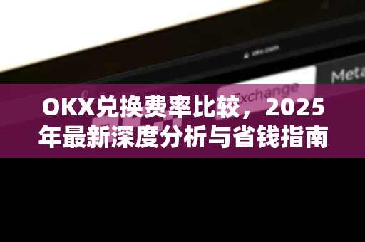 OKX兑换费率比较,2025年最新深度分析与省钱指南 OKX兑换费率比较,2025年最新深度分析与省钱指南