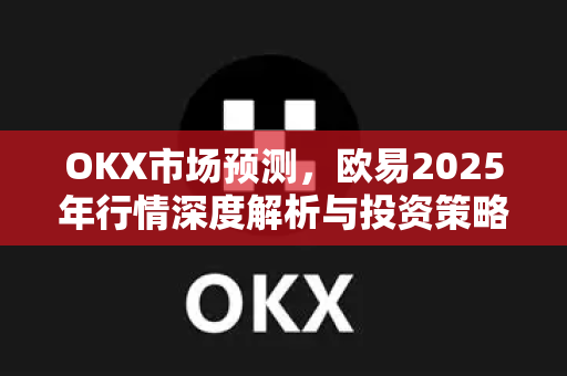 OKX市场预测,欧易2025年行情深度解析与投资策略指南 OKX市场预测,欧易2025年行情深度解析与投资策略指南