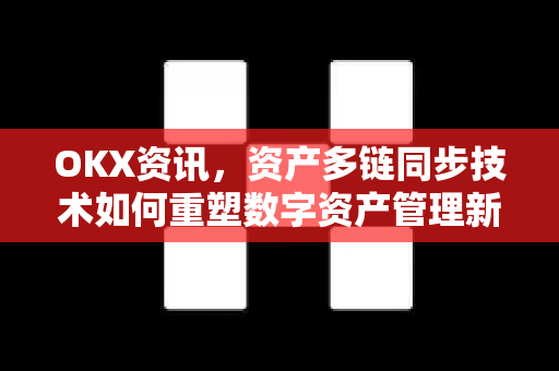 OKX资讯,资产多链同步技术如何重塑数字资产管理新格局 OKX资讯,资产多链同步技术如何重塑数字资产管理新格局