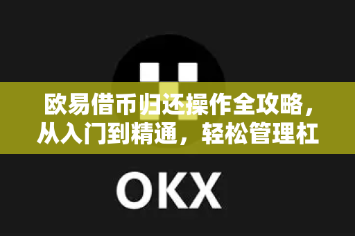 欧易借币归还操作全攻略，从入门到精通，轻松管理杠杆交易