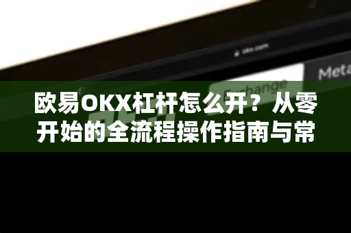 欧易OKX杠杆怎么开?从零开始的全流程操作指南与常见问题解答 欧易OKX杠杆怎么开?从零开始的全流程操作指南与常见问题解答