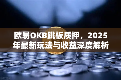 欧易OKB跳板质押,2025年最新玩法与收益深度解析 欧易OKB跳板质押,2025年最新玩法与收益深度解析
