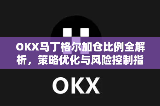 OKX马丁格尔加仓比例全解析,策略优化与风险控制指南 OKX马丁格尔加仓比例全解析,策略优化与风险控制指南