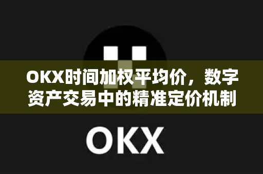 OKX时间加权平均价，数字资产交易中的精准定价机制与实战应用解析
