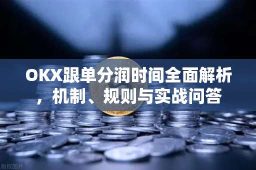 OKX跟单分润时间全面解析,机制、规则与实战问答 OKX跟单分润时间全面解析,机制、规则与实战问答