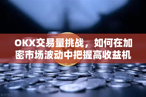 OKX交易量挑战,如何在加密市场波动中把握高收益机遇? OKX交易量挑战,如何在加密市场波动中把握高收益机遇?