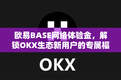 欧易BASE网络体验金,解锁OKX生态新用户的专属福利指南 欧易BASE网络体验金,解锁OKX生态新用户的专属福利指南