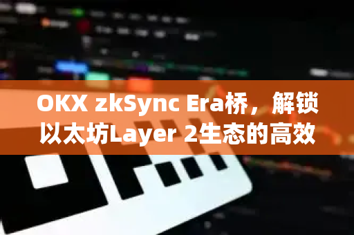 OKX zkSync Era桥,解锁以太坊Layer 2生态的高效跨链新路径 OKX zkSync Era桥,解锁以太坊Layer 2生态的高效跨链新路径