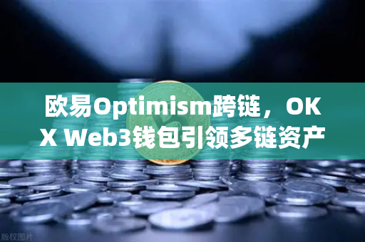 欧易Optimism跨链,OKX Web3钱包引领多链资产流动新范式 欧易Optimism跨链,OKX Web3钱包引领多链资产流动新范式