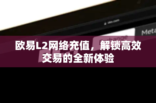 欧易L2网络充值,解锁高效交易的全新体验 欧易L2网络充值,解锁高效交易的全新体验
