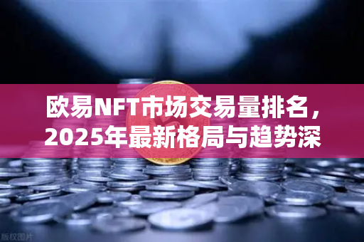 欧易NFT市场交易量排名，2025年最新格局与趋势深度解析