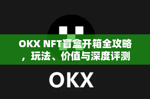 OKX NFT盲盒开箱全攻略,玩法、价值与深度评测 OKX NFT盲盒开箱全攻略,玩法、价值与深度评测