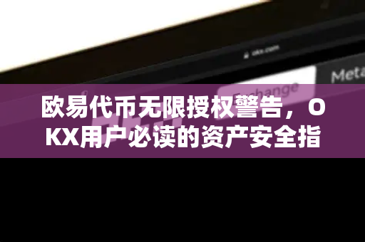 欧易代币无限授权警告,OKX用户必读的资产安全指南 欧易代币无限授权警告,OKX用户必读的资产安全指南