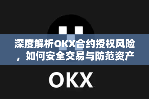 深度解析OKX合约授权风险,如何安全交易与防范资产损失 深度解析OKX合约授权风险,如何安全交易与防范资产损失