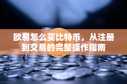 欧易怎么买比特币，从注册到交易的完整操作指南