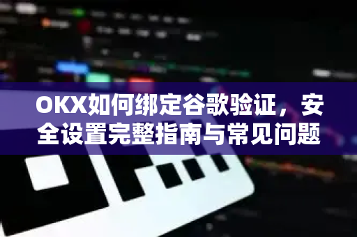OKX如何绑定谷歌验证,安全设置完整指南与常见问题解答 OKX如何绑定谷歌验证,安全设置完整指南与常见问题解答