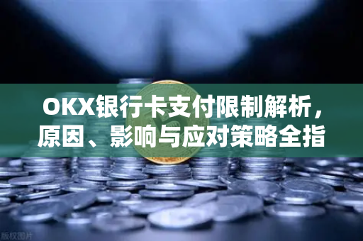 OKX银行卡支付限制解析，原因、影响与应对策略全指南