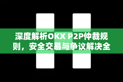 深度解析OKX P2P仲裁规则，安全交易与争议解决全指南