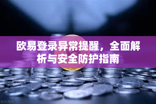 欧易登录异常提醒，全面解析与安全防护指南