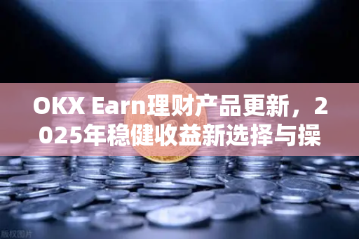 OKX Earn理财产品更新，2025年稳健收益新选择与操作指南