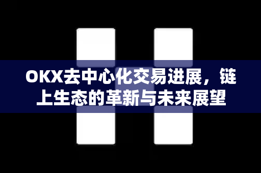 OKX去中心化交易进展,链上生态的革新与未来展望 OKX去中心化交易进展,链上生态的革新与未来展望