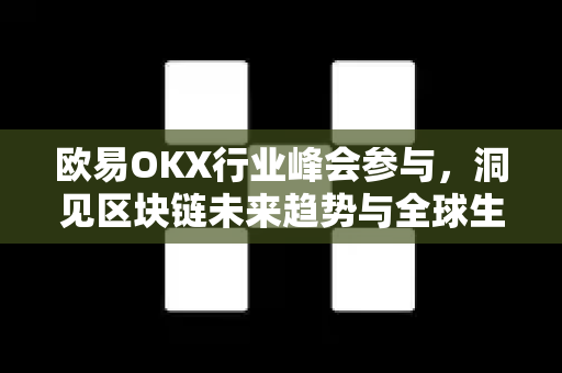 欧易OKX行业峰会参与,洞见区块链未来趋势与全球生态布局 欧易OKX行业峰会参与,洞见区块链未来趋势与全球生态布局