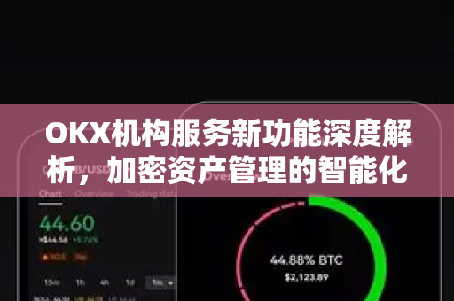 OKX机构服务新功能深度解析,加密资产管理的智能化跃迁 OKX机构服务新功能深度解析,加密资产管理的智能化跃迁