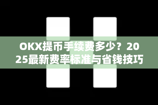 OKX提币手续费多少?2025最新费率标准与省钱技巧全解析 OKX提币手续费多少?2025最新费率标准与省钱技巧全解析