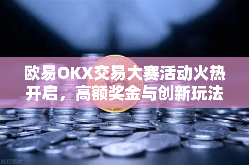 欧易OKX交易大赛活动火热开启,高额奖金与创新玩法引爆加密圈 欧易OKX交易大赛活动火热开启,高额奖金与创新玩法引爆加密圈